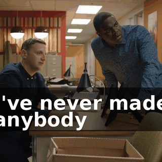 I've never made anybody