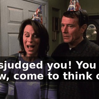 I misjudged you! You know, come to think of it,
