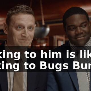 Talking to him is like talking to Bugs Bunny.