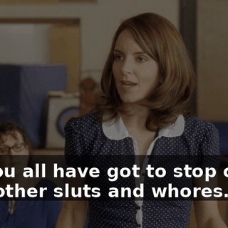 but you all have got to stop calling each other sluts and whores.