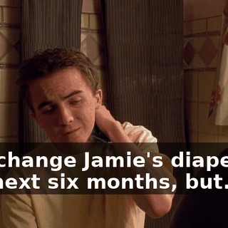 and change Jamie's diaper for the next six months, but...