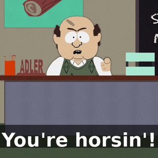 You're horsin'!