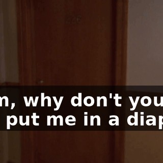 Mom, why don't you just put me in a diaper?