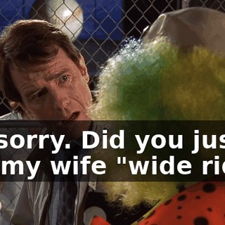 I'm sorry. Did you just call my wife "wide ride"?