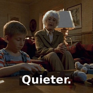 Quieter.