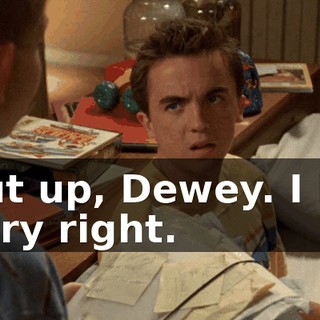 Shut up, Dewey. I had every right.