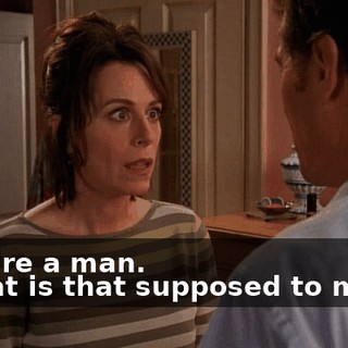 - You're a man. - What is that supposed to mean?