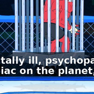 mentally ill, psychopathic maniac on the planet,