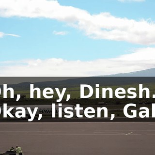 - Oh, hey, Dinesh. - Okay, listen, Gabe.