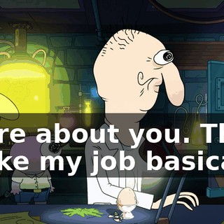I care about you. This is like my job basically.