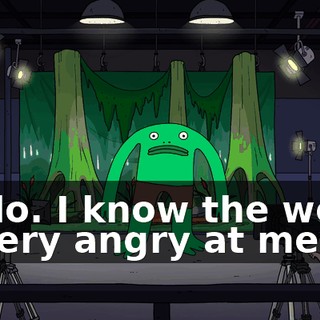Hello. I know the world is very angry at me