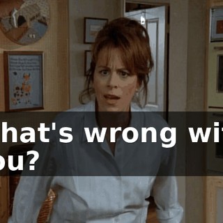 What's wrong with you?