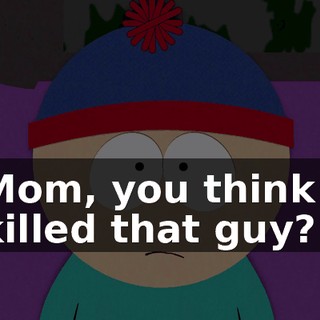 Mom, you think I killed that guy?