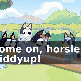 Come on, horsies. Giddyup!
