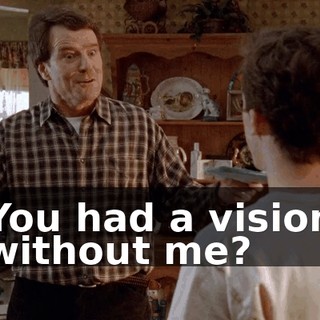 You had a vision without me?