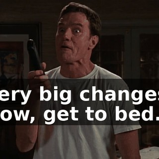 Very big changes. Now, get to bed.