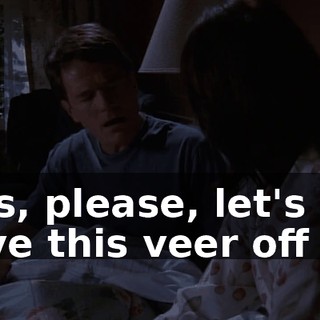 Lois, please, let's not have this veer off