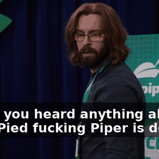 Have you heard anything about how Pied fucking Piper is doing?
