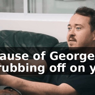 Because of George? Is he rubbing off on you?