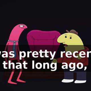It was pretty recently, not that long ago,