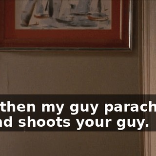And then my guy parachutes in and shoots your guy.
