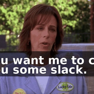 You want me to cut you some slack.