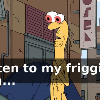 listen to my friggin', um...