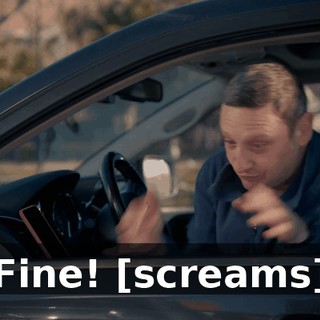 Fine! [screams]