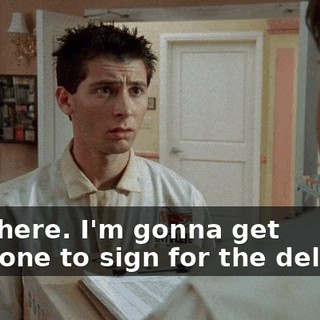 Wait here. I'm gonna get someone to sign for the delivery.