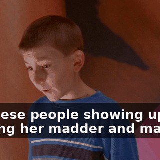 All these people showing up is making her madder and madder.