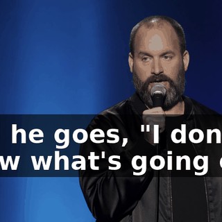 And he goes, "I don't know what's going on."