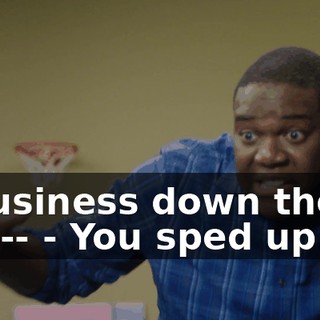 a business down there, and-- - You sped up.
