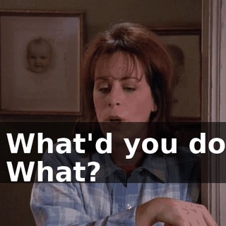 - What'd you do? - What?