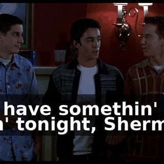 You have somethin' goin' tonight, Sherman?