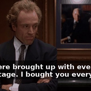 You were brought up with every advantage. I bought you everything.