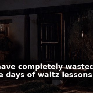 You have completely wasted four entire days of waltz lessons.