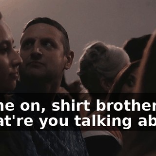 -Come on, shirt brother. -What're you talking about?