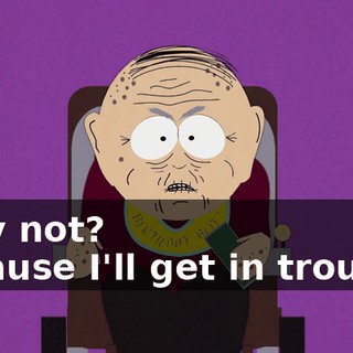 Why not? - 'Cause I'll get in trouble.