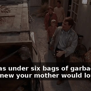 She was under six bags of garbage, but I knew your mother would love her.