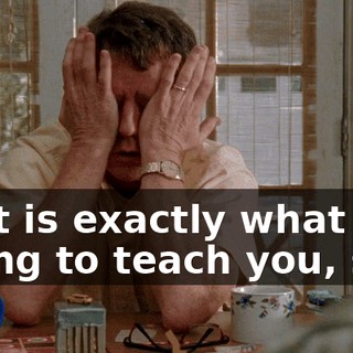 That is exactly what I'm trying to teach you, son.