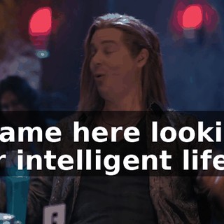 I came here looking for intelligent life,