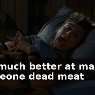 I'm much better at making someone dead meat