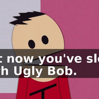 but now you've slept with Ugly Bob.