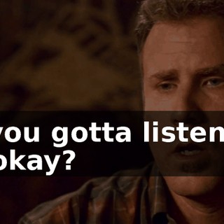 Well, you gotta listen to me here, okay?