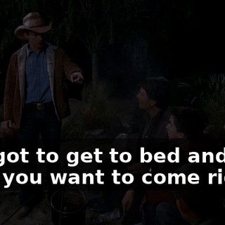You got to get to bed and rest up if you want to come riding.