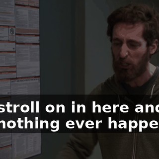 you stroll on in here and act like nothing ever happened?