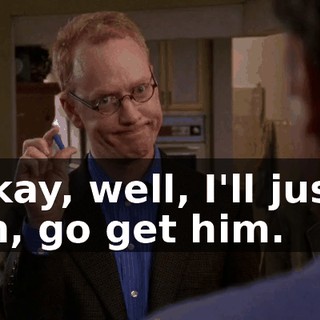Okay, well, I'll just, uh, go get him.