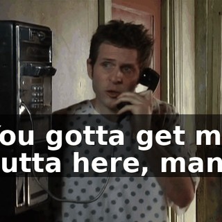 You gotta get me outta here, man!