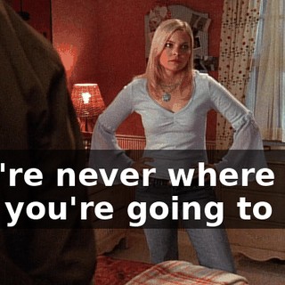 You're never where you say you're going to be.