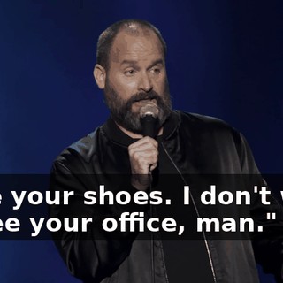 I like your shoes. I don't want to see your office, man."